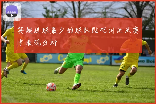 英超进球最少的球队贴吧讨论及赛季表现分析