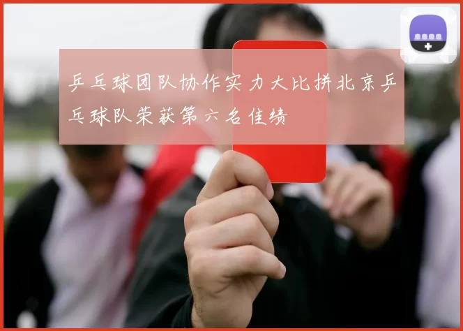 乒乓球团队协作实力大比拼北京乒乓球队荣获第六名佳绩