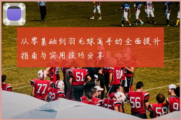 从零基础到羽毛球高手的全面提升指南与实用技巧分享