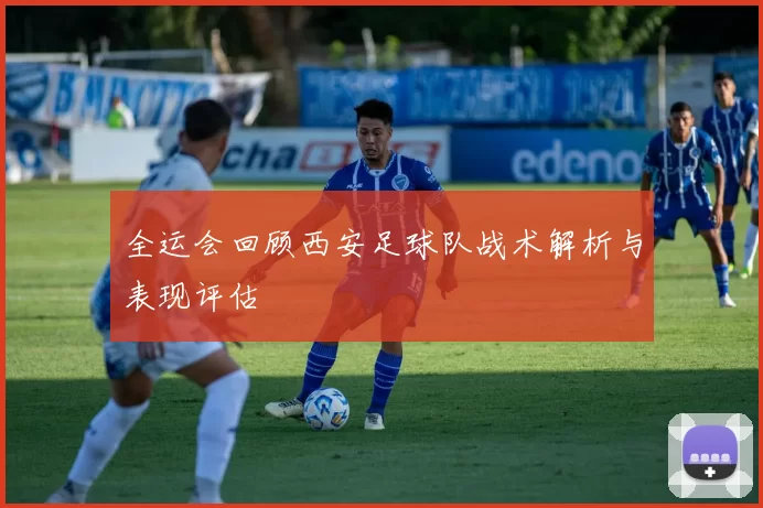 全运会回顾西安足球队战术解析与表现评估