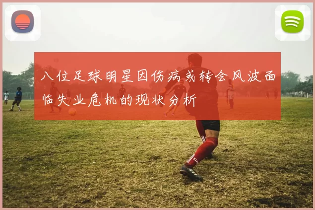 八位足球明星因伤病或转会风波面临失业危机的现状分析