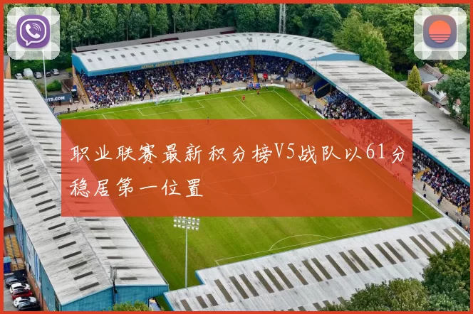职业联赛最新积分榜V5战队以61分稳居第一位置