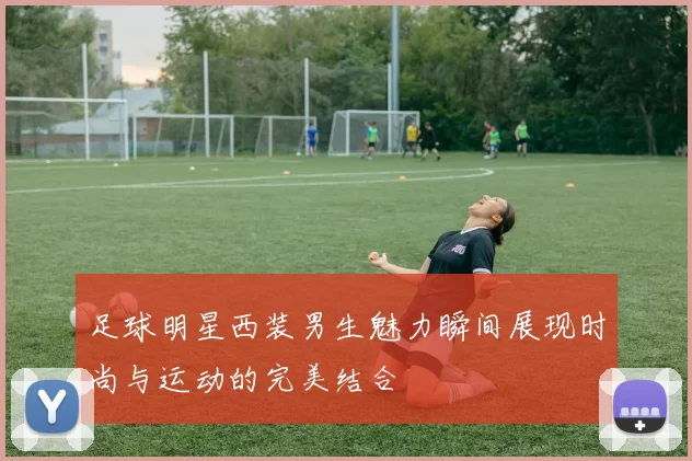 足球明星西装男生魅力瞬间展现时尚与运动的完美结合