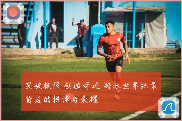 突破极限 创造奇迹 游泳世界纪录背后的拼搏与荣耀