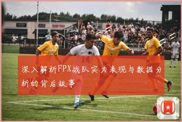深入解析FPX战队实力表现与数据分析的背后故事