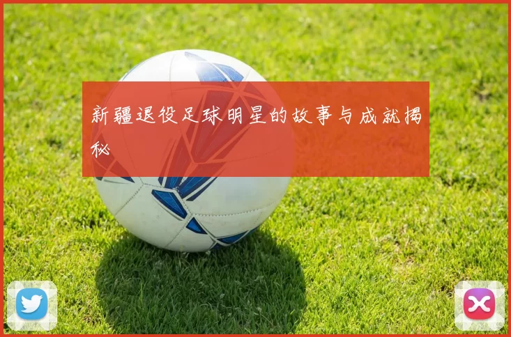 新疆退役足球明星的故事与成就揭秘