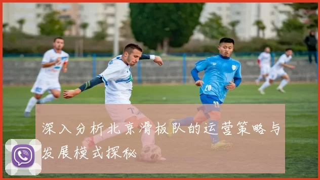 深入分析北京滑板队的运营策略与发展模式探秘