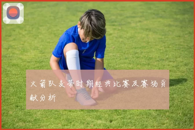 火箭队麦蒂时期经典比赛及赛场贡献分析
