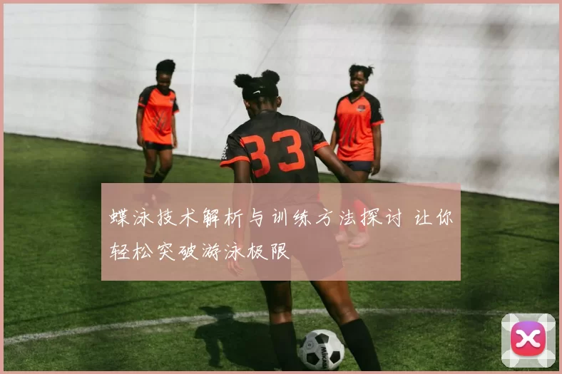 蝶泳技术解析与训练方法探讨 让你轻松突破游泳极限