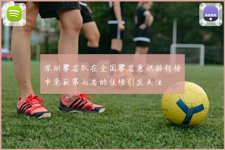 深圳攀岩队在全国攀岩意识排行榜中荣获第七名的佳绩引发关注
