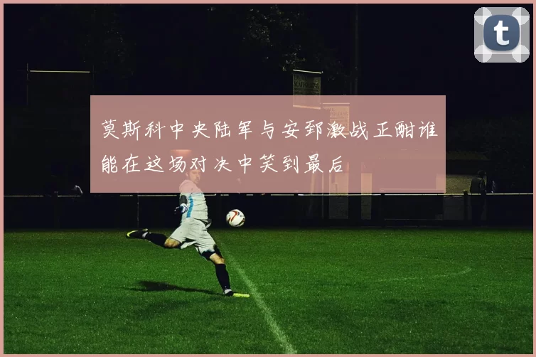 莫斯科中央陆军与安郅激战正酣谁能在这场对决中笑到最后