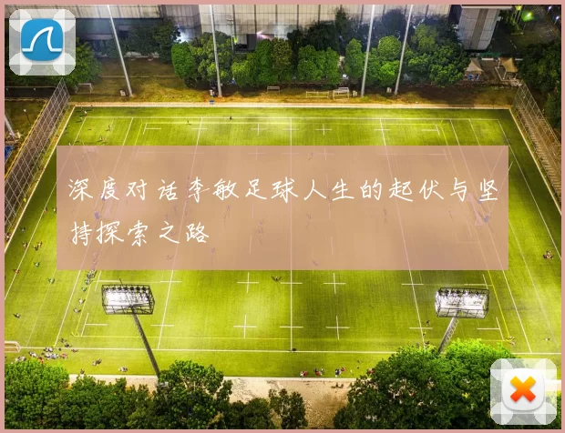 深度对话李敏足球人生的起伏与坚持探索之路