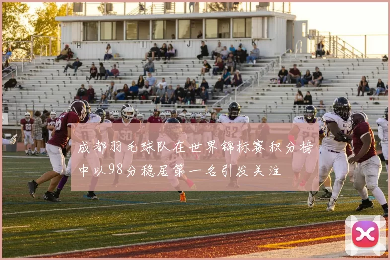 成都羽毛球队在世界锦标赛积分榜中以98分稳居第一名引发关注