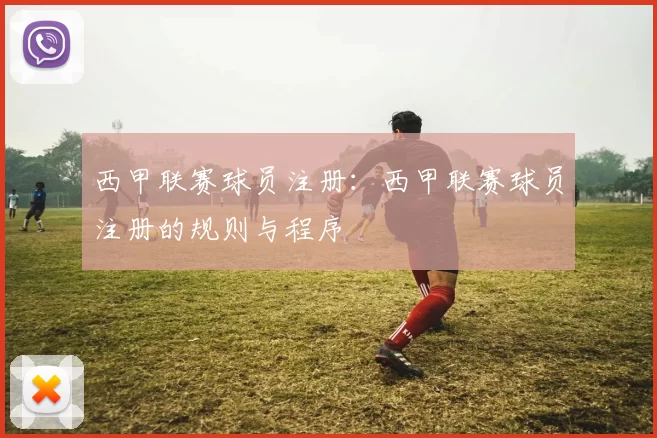 西甲联赛球员注册：西甲联赛球员注册的规则与程序