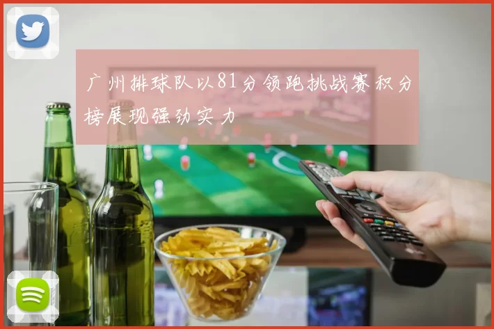 广州排球队以81分领跑挑战赛积分榜展现强劲实力