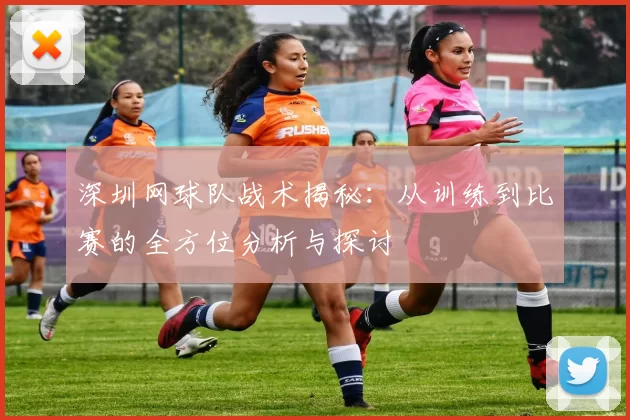 深圳网球队战术揭秘：从训练到比赛的全方位分析与探讨
