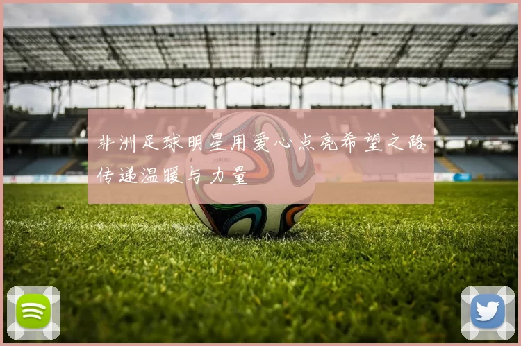 非洲足球明星用爱心点亮希望之路传递温暖与力量