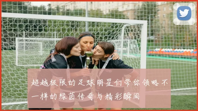 超越极限的足球明星们带你领略不一样的绿茵传奇与精彩瞬间