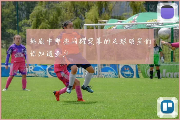 韩剧中那些闪耀荧幕的足球明星们你知道多少