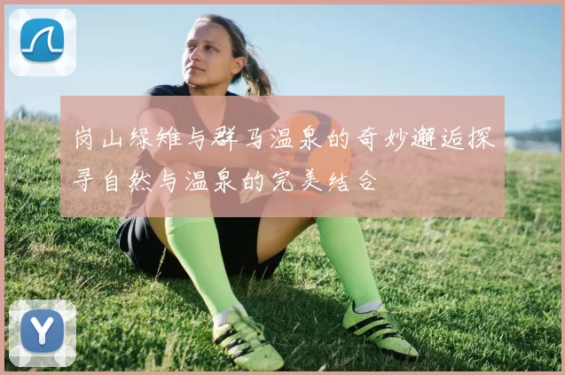 岗山绿雉与群马温泉的奇妙邂逅探寻自然与温泉的完美结合