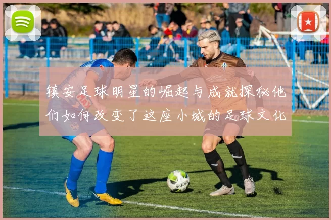 镇安足球明星的崛起与成就探秘他们如何改变了这座小城的足球文化