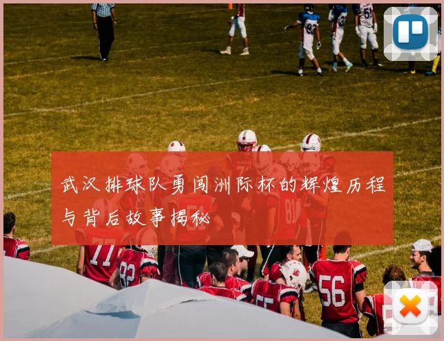 武汉排球队勇闯洲际杯的辉煌历程与背后故事揭秘