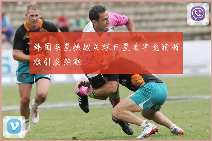 韩国明星挑战足球巨星名字竞猜游戏引发热潮