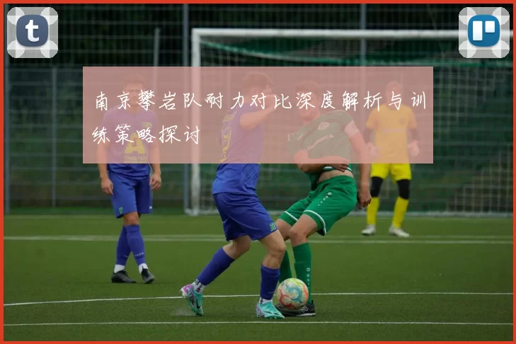 南京攀岩队耐力对比深度解析与训练策略探讨