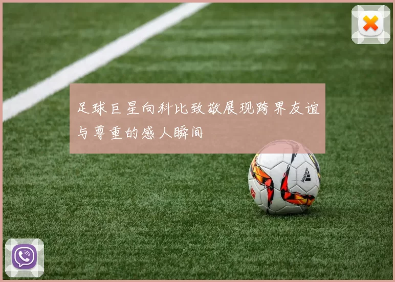 足球巨星向科比致敬展现跨界友谊与尊重的感人瞬间