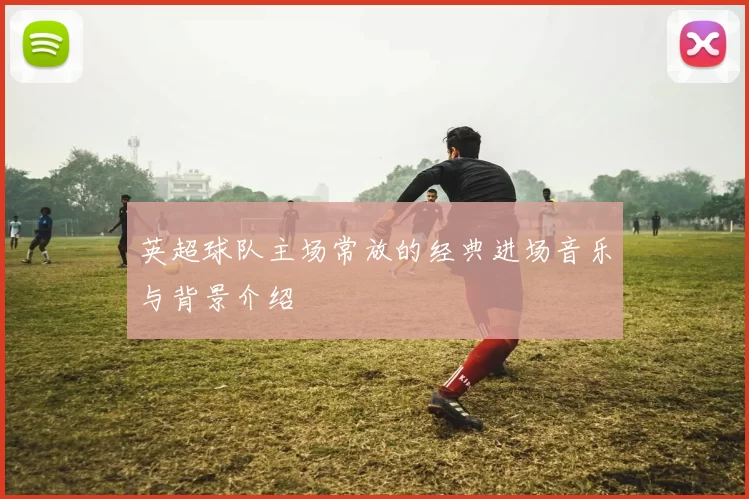 英超球队主场常放的经典进场音乐与背景介绍