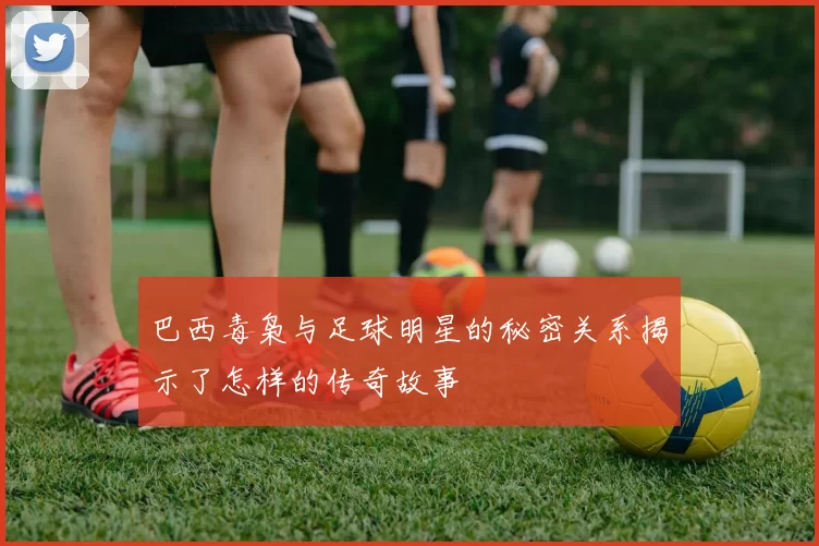 巴西毒枭与足球明星的秘密关系揭示了怎样的传奇故事