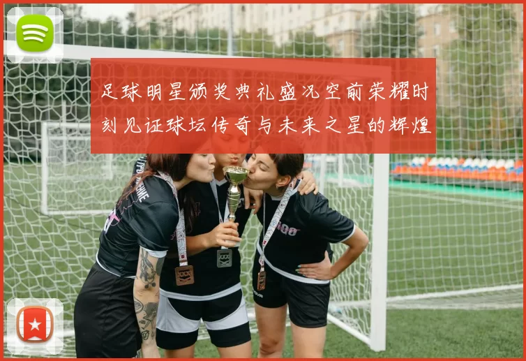 足球明星颁奖典礼盛况空前荣耀时刻见证球坛传奇与未来之星的辉煌交汇