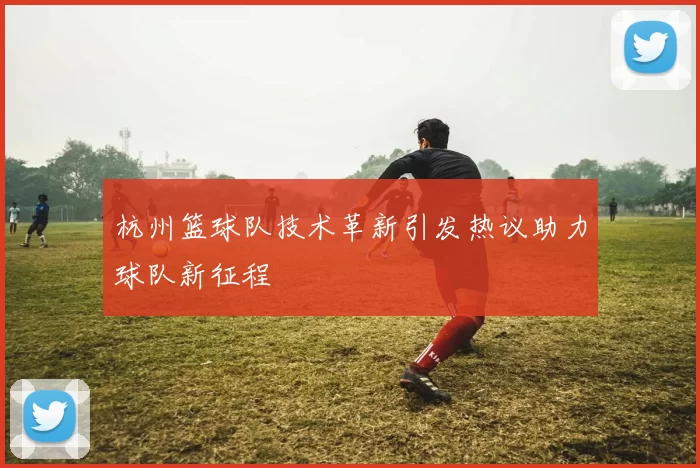 杭州篮球队技术革新引发热议助力球队新征程