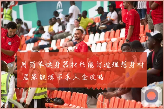 用简单健身器材也能打造理想身材 居家锻炼不求人全攻略