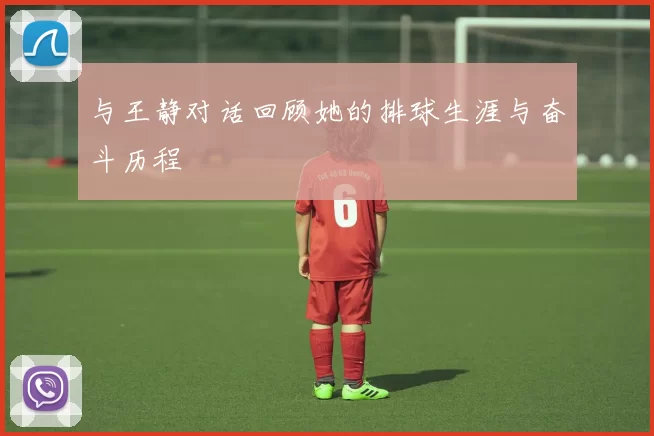 与王静对话回顾她的排球生涯与奋斗历程