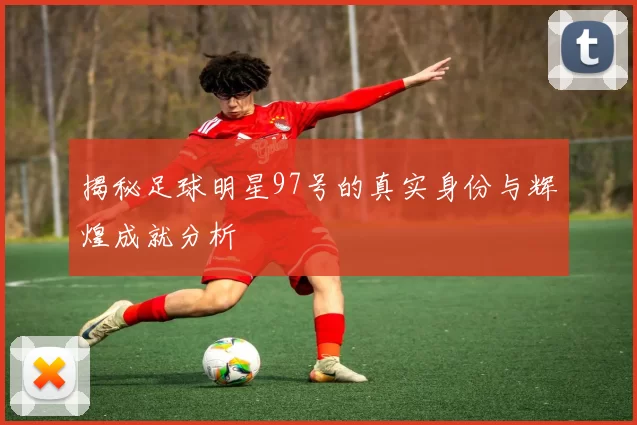 揭秘足球明星97号的真实身份与辉煌成就分析