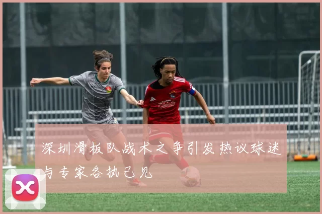 深圳滑板队战术之争引发热议球迷与专家各执己见
