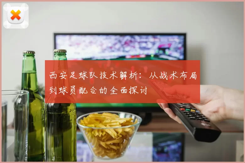 西安足球队技术解析：从战术布局到球员配合的全面探讨