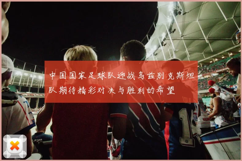 中国国家足球队迎战乌兹别克斯坦队期待精彩对决与胜利的希望