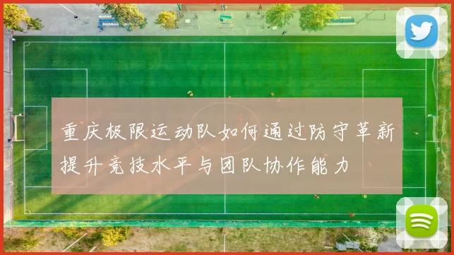 重庆极限运动队如何通过防守革新提升竞技水平与团队协作能力