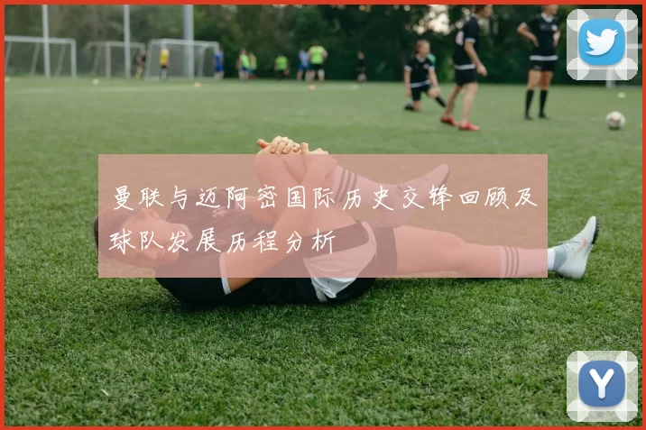 曼联与迈阿密国际历史交锋回顾及球队发展历程分析