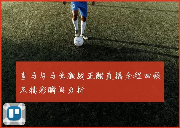 皇马与马竞激战正酣直播全程回顾及精彩瞬间分析