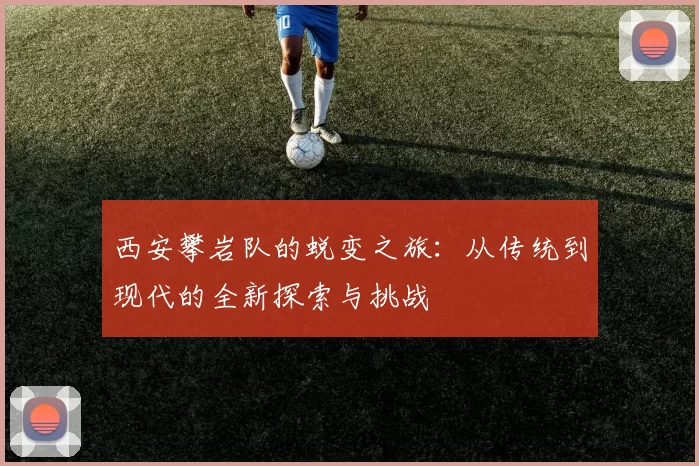 西安攀岩队的蜕变之旅：从传统到现代的全新探索与挑战