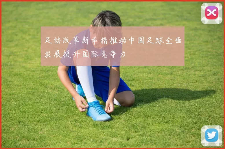 足协改革新举措推动中国足球全面发展提升国际竞争力