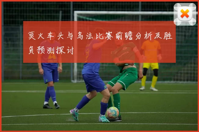 莫火车头与乌法比赛前瞻分析及胜负预测探讨