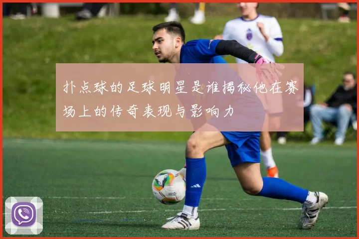扑点球的足球明星是谁揭秘他在赛场上的传奇表现与影响力