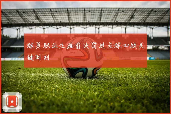 球员职业生涯首次罚进点球回顾关键时刻