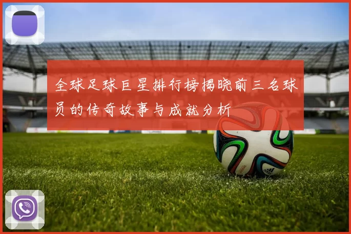 全球足球巨星排行榜揭晓前三名球员的传奇故事与成就分析