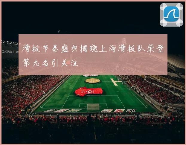 滑板节奏盛典揭晓上海滑板队荣登第九名引关注